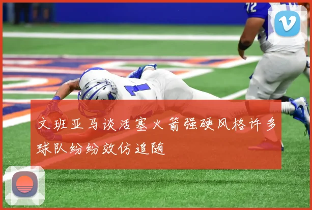 文班亚马谈活塞火箭强硬风格许多球队纷纷效仿追随