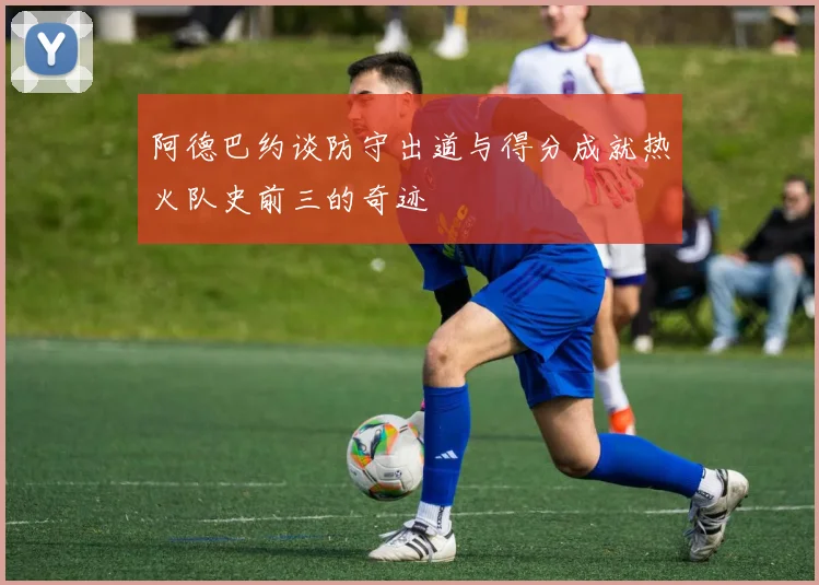 阿德巴约谈防守出道与得分成就热火队史前三的奇迹