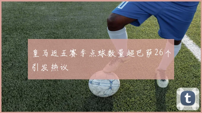 皇马近五赛季点球数量超巴萨26个引发热议