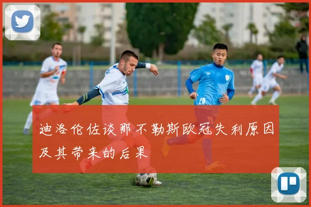 迪洛伦佐谈那不勒斯欧冠失利原因及其带来的后果