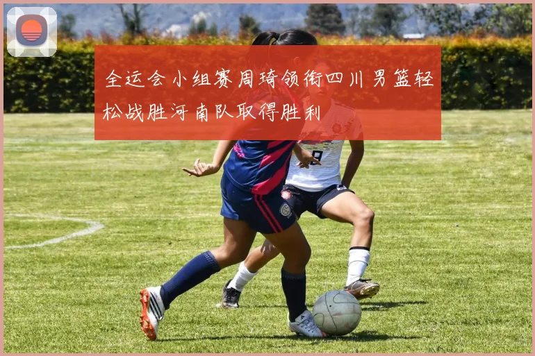 全运会小组赛周琦领衔四川男篮轻松战胜河南队取得胜利