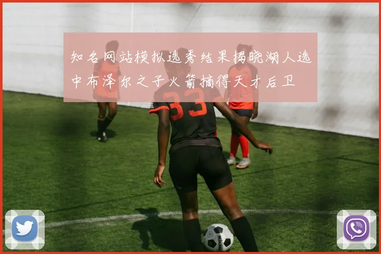 知名网站模拟选秀结果揭晓湖人选中布泽尔之子火箭摘得天才后卫