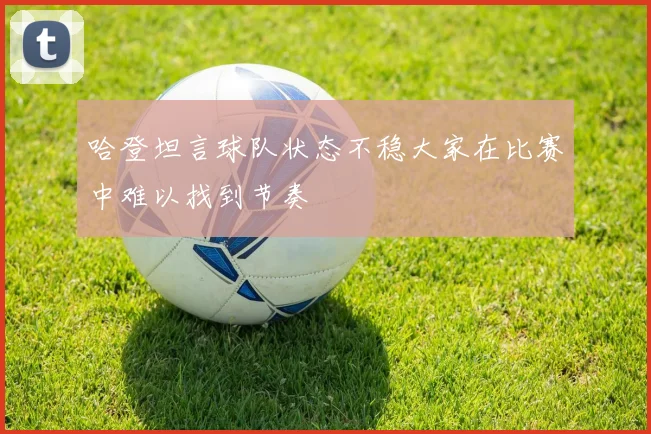 哈登坦言球队状态不稳大家在比赛中难以找到节奏