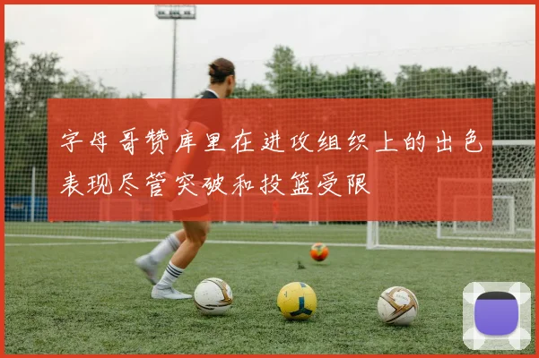 字母哥赞库里在进攻组织上的出色表现尽管突破和投篮受限