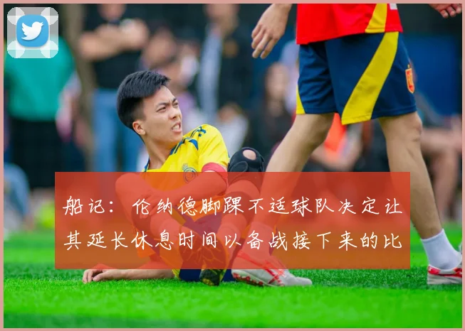 船记：伦纳德脚踝不适球队决定让其延长休息时间以备战接下来的比赛