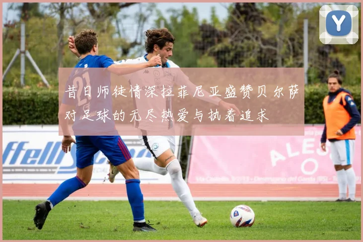 昔日师徒情深拉菲尼亚盛赞贝尔萨对足球的无尽热爱与执着追求
