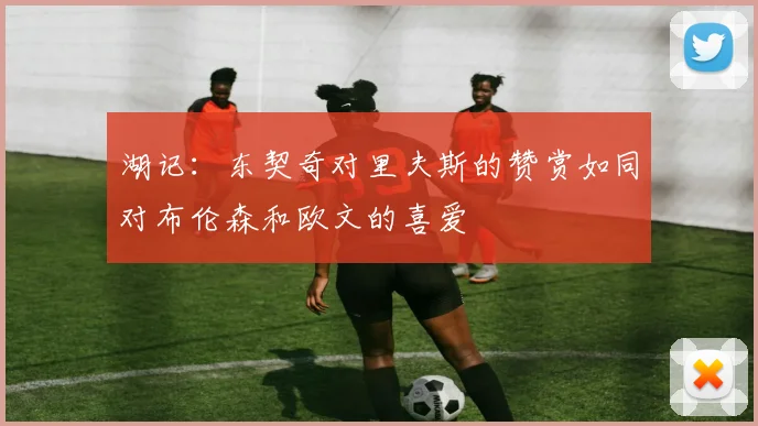 湖记：东契奇对里夫斯的赞赏如同对布伦森和欧文的喜爱