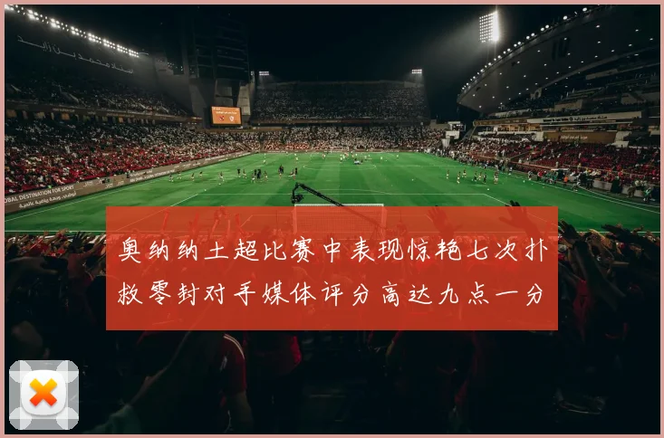 奥纳纳土超比赛中表现惊艳七次扑救零封对手媒体评分高达九点一分