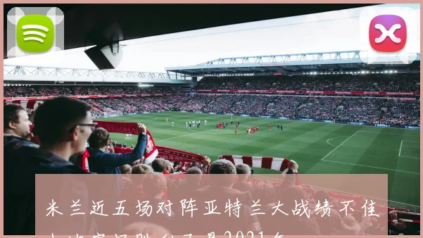 米兰近五场对阵亚特兰大战绩不佳上次客场胜利已是2021年