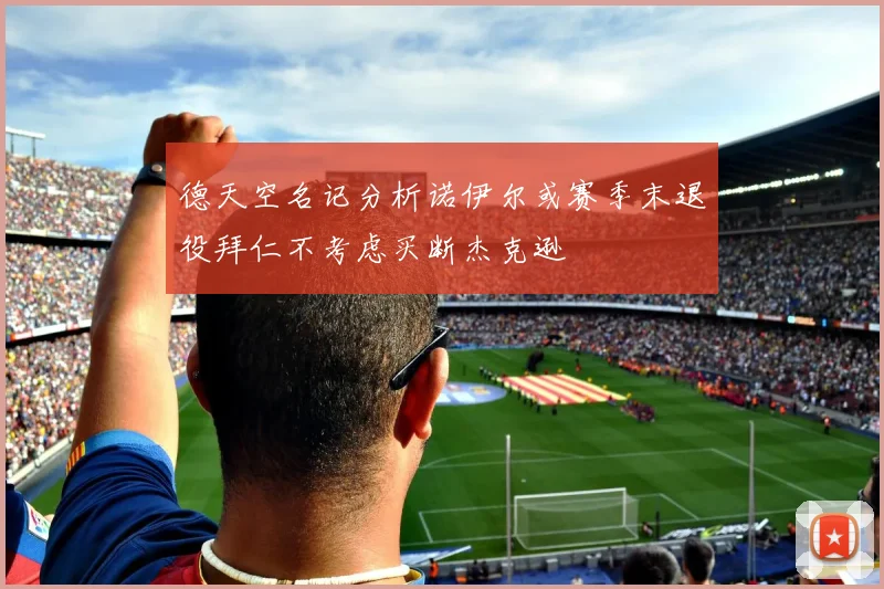 德天空名记分析诺伊尔或赛季末退役拜仁不考虑买断杰克逊