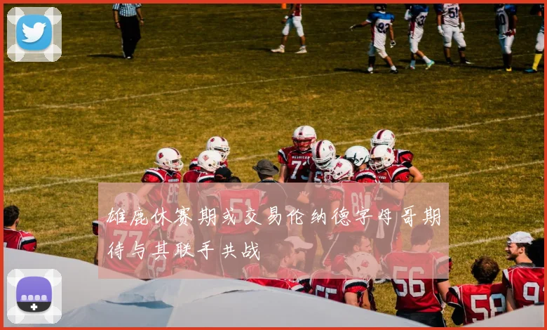 雄鹿休赛期或交易伦纳德字母哥期待与其联手共战
