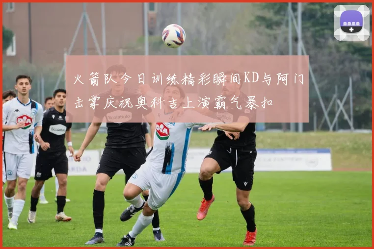 火箭队今日训练精彩瞬间KD与阿门击掌庆祝奥科吉上演霸气暴扣