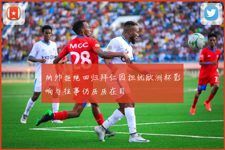 纳帅拒绝回归拜仁因担忧欧洲杯影响与往事仍历历在目