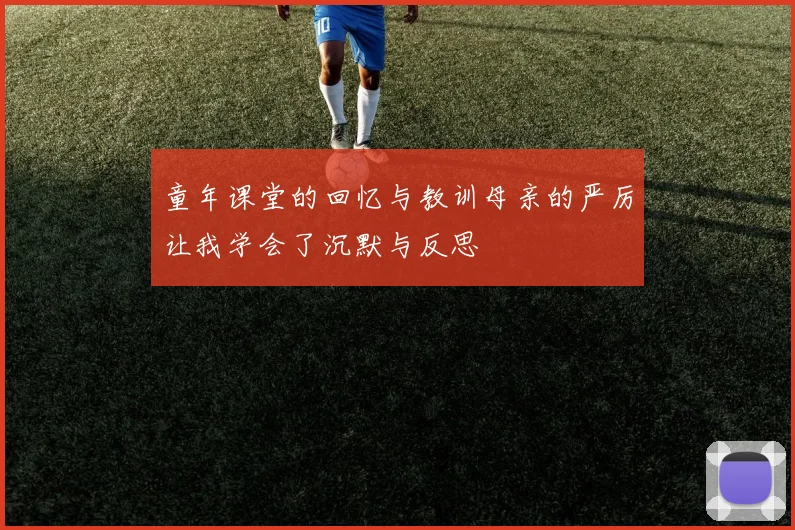 童年课堂的回忆与教训母亲的严厉让我学会了沉默与反思