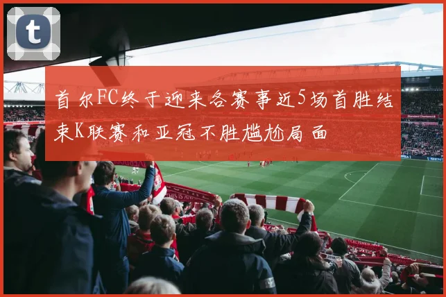 首尔FC终于迎来各赛事近5场首胜结束K联赛和亚冠不胜尴尬局面