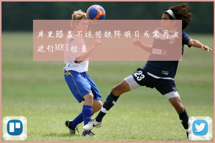 库里膝盖不适将缺阵明日或需再次进行MRI检查