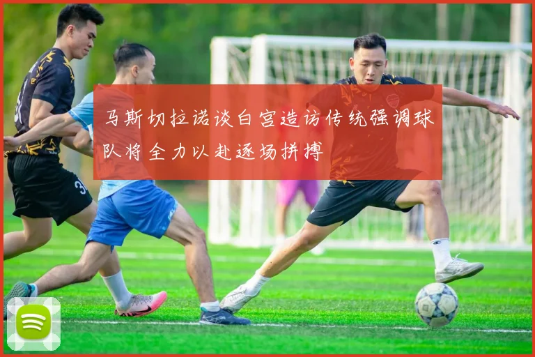 马斯切拉诺谈白宫造访传统强调球队将全力以赴逐场拼搏