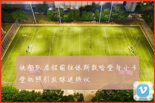 快船队启程前往休斯敦哈登与小卡登机照引发球迷热议