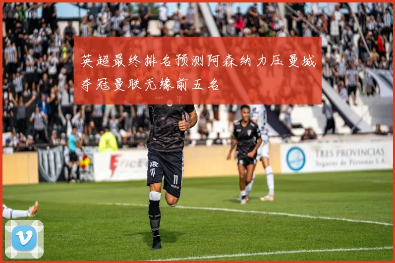 英超最终排名预测阿森纳力压曼城夺冠曼联无缘前五名