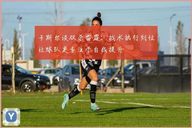 卡斯尔谈双杀雷霆：战术执行到位让球队更专注于自我提升
