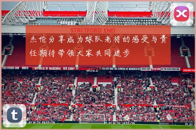 杰伦分享成为球队老将的感受与责任期待带领大家共同进步