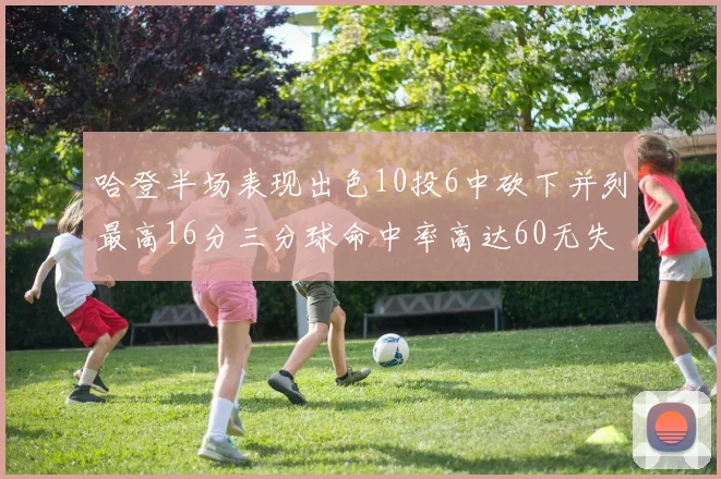 哈登半场表现出色10投6中砍下并列最高16分三分球命中率高达60无失误