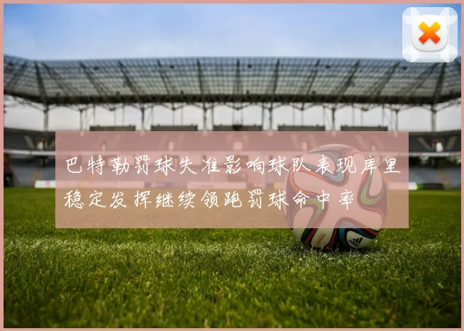 巴特勒罚球失准影响球队表现库里稳定发挥继续领跑罚球命中率