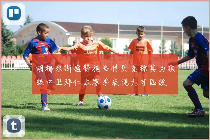 胡梅尔斯盛赞施洛特贝克称其为顶级中卫拜仁本赛季表现无可匹敌
