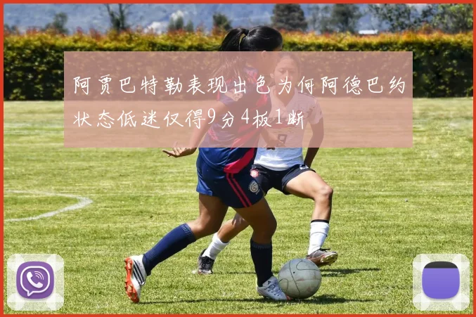 阿贾巴特勒表现出色为何阿德巴约状态低迷仅得9分4板1断