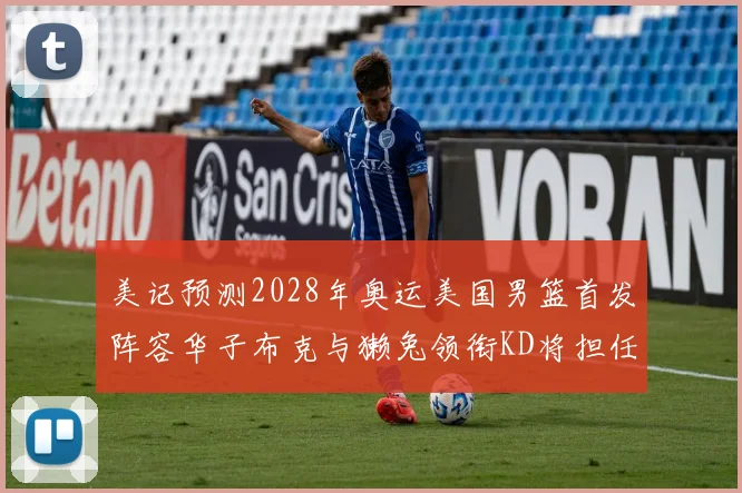 美记预测2028年奥运美国男篮首发阵容华子布克与獭兔领衔KD将担任替补